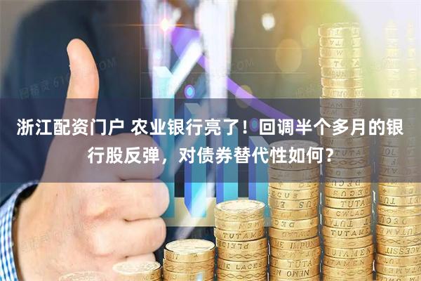 浙江配资门户 农业银行亮了！回调半个多月的银行股反弹，对债券替代性如何？