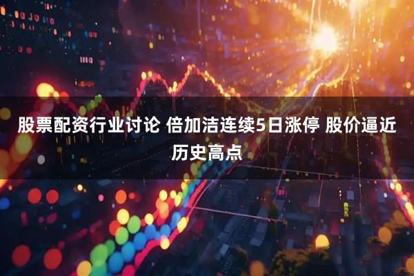 股票配资行业讨论 倍加洁连续5日涨停 股价逼近历史高点