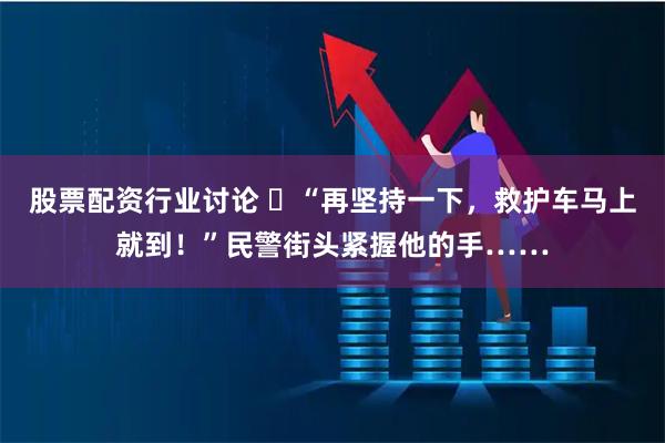 股票配资行业讨论 ​“再坚持一下，救护车马上就到！”民警街头紧握他的手……