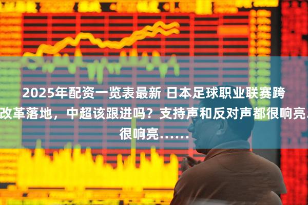 2025年配资一览表最新 日本足球职业联赛跨年制改革落地，中超该跟进吗？支持声和反对声都很响亮……