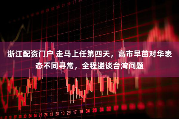 浙江配资门户 走马上任第四天，高市早苗对华表态不同寻常，全程避谈台湾问题