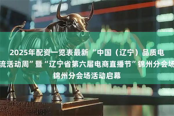2025年配资一览表最新 “中国（辽宁）品质电商合作交流活动周”暨“辽宁省第六届电商直播节”锦州分会场活动启幕