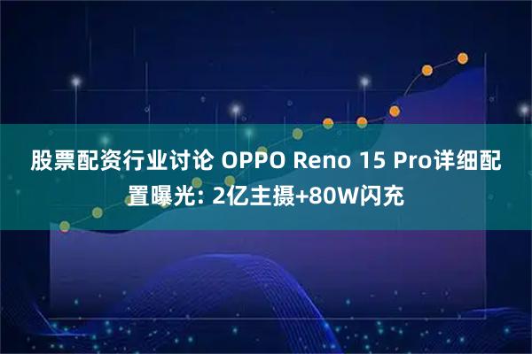 股票配资行业讨论 OPPO Reno 15 Pro详细配置曝光: 2亿主摄+80W闪充