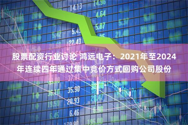 股票配资行业讨论 鸿远电子：2021年至2024年连续四年通过集中竞价方式回购公司股份