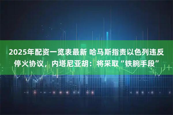 2025年配资一览表最新 哈马斯指责以色列违反停火协议，内塔尼亚胡：将采取“铁腕手段”