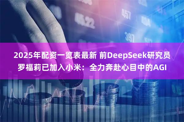 2025年配资一览表最新 前DeepSeek研究员罗福莉已加入小米：全力奔赴心目中的AGI