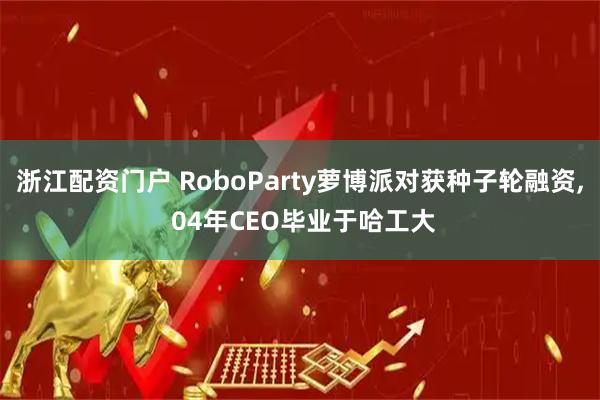 浙江配资门户 RoboParty萝博派对获种子轮融资, 04年CEO毕业于哈工大