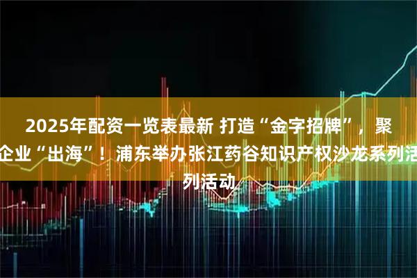 2025年配资一览表最新 打造“金字招牌”，聚焦企业“出海”！浦东举办张江药谷知识产权沙龙系列活动