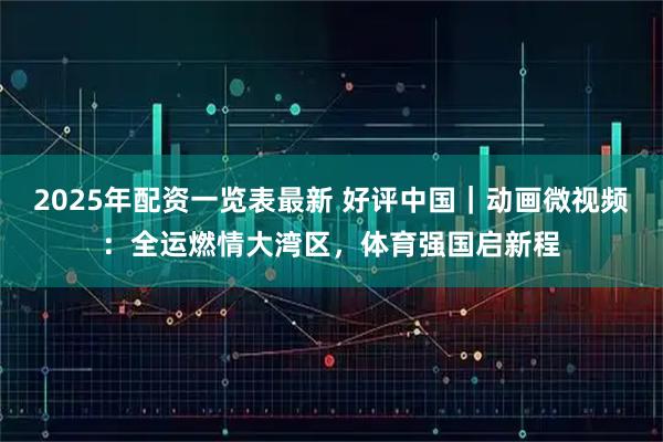 2025年配资一览表最新 好评中国｜动画微视频：全运燃情大湾区，体育强国启新程
