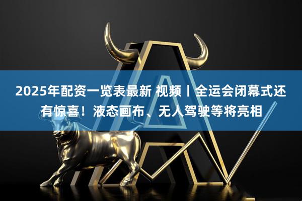 2025年配资一览表最新 视频丨全运会闭幕式还有惊喜！液态画布、无人驾驶等将亮相