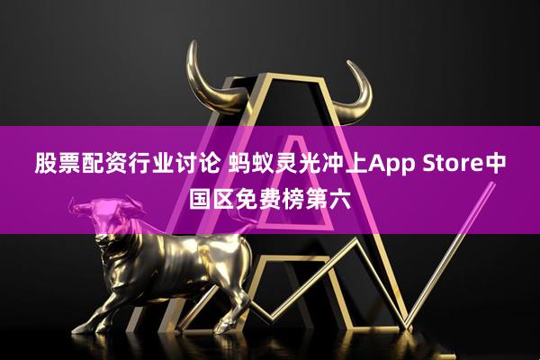 股票配资行业讨论 蚂蚁灵光冲上App Store中国区免费榜第六