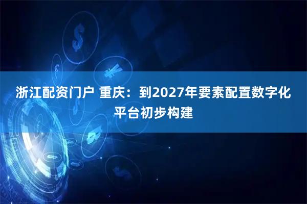 浙江配资门户 重庆：到2027年要素配置数字化平台初步构建