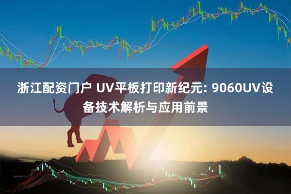 浙江配资门户 UV平板打印新纪元: 9060UV设备技术解析与应用前景
