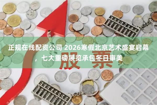 正规在线配资公司 2026寒假北京艺术盛宴启幕，七大重磅展览承包冬日审美