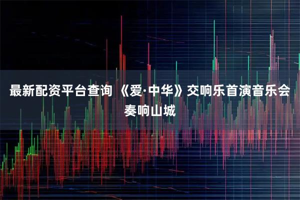 最新配资平台查询 《爱·中华》交响乐首演音乐会奏响山城