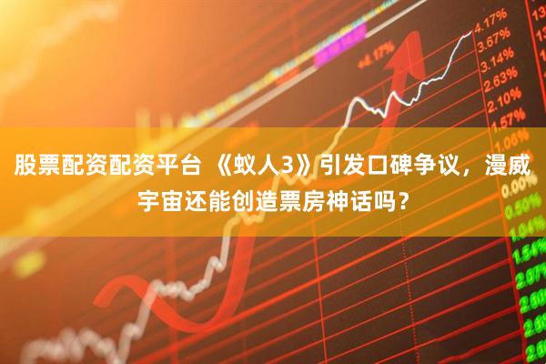 股票配资配资平台 《蚁人3》引发口碑争议，漫威宇宙还能创造票房神话吗？