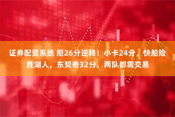 证券配资系统 拒26分逆转！小卡24分，快船险胜湖人，东契奇32分，两队都需交易