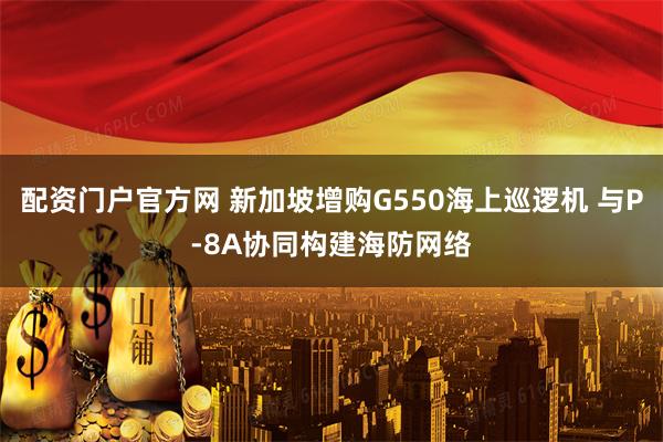 配资门户官方网 新加坡增购G550海上巡逻机 与P-8A协同构建海防网络