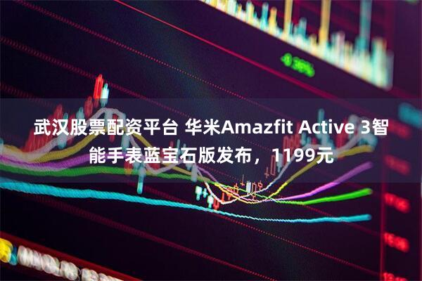 武汉股票配资平台 华米Amazfit Active 3智能手表蓝宝石版发布，1199元