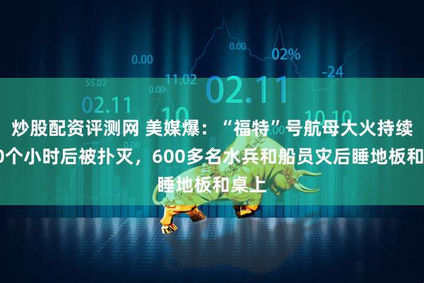 炒股配资评测网 美媒爆：“福特”号航母大火持续超30个小时后被扑灭，600多名水兵和船员灾后睡地板和桌上