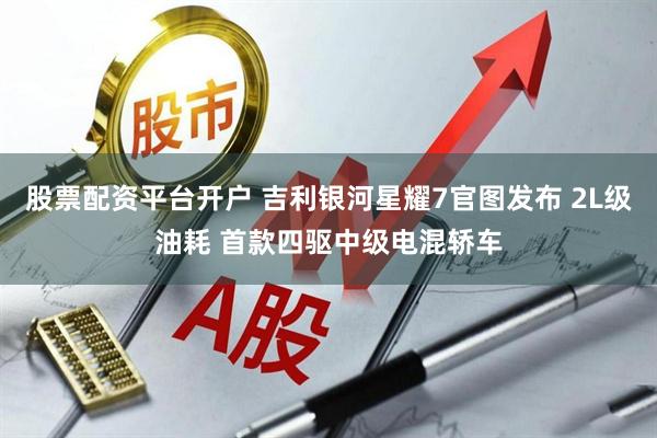 股票配资平台开户 吉利银河星耀7官图发布 2L级油耗 首款四驱中级电混轿车