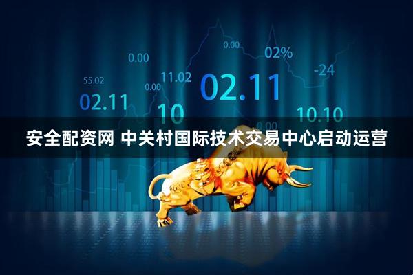 安全配资网 中关村国际技术交易中心启动运营