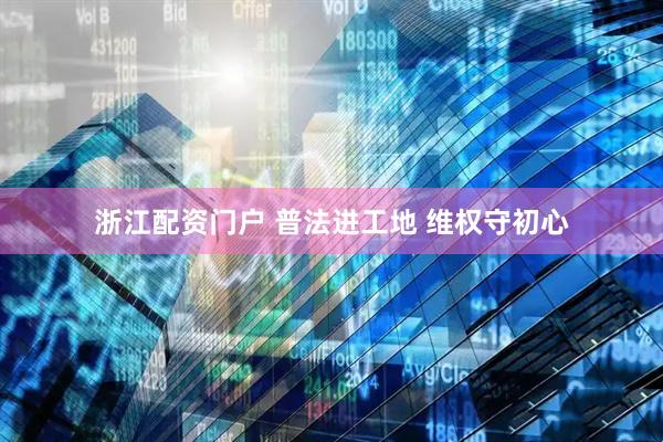 浙江配资门户 普法进工地 维权守初心