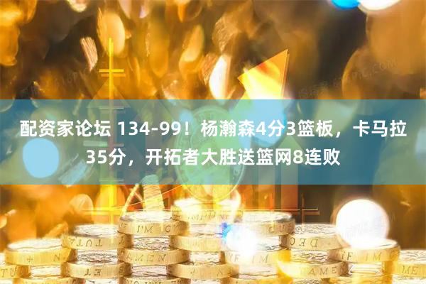 配资家论坛 134-99！杨瀚森4分3篮板，卡马拉35分，开拓者大胜送篮网8连败