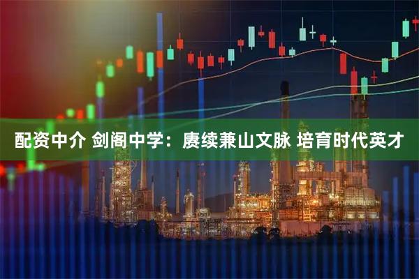 配资中介 剑阁中学：赓续兼山文脉 培育时代英才