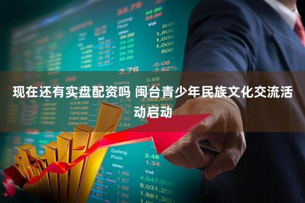 现在还有实盘配资吗 闽台青少年民族文化交流活动启动