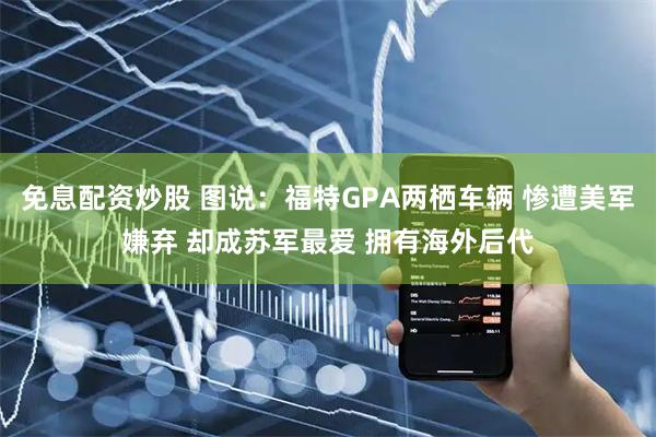 免息配资炒股 图说：福特GPA两栖车辆 惨遭美军嫌弃 却成苏军最爱 拥有海外后代