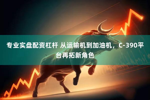 专业实盘配资杠杆 从运输机到加油机，C-390平台再拓新角色