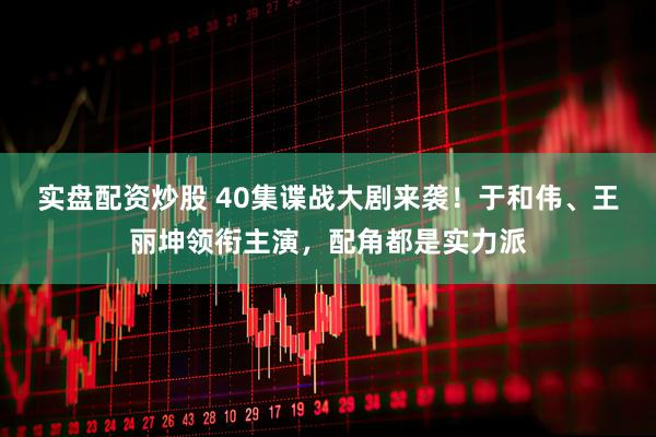 实盘配资炒股 40集谍战大剧来袭！于和伟、王丽坤领衔主演，配角都是实力派