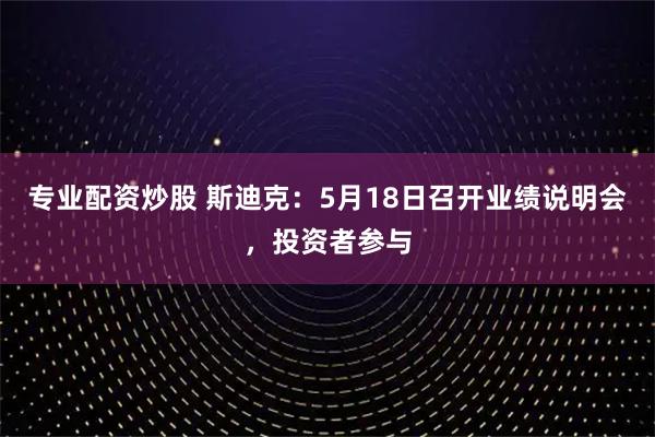 专业配资炒股 斯迪克：5月18日召开业绩说明会，投资者参与