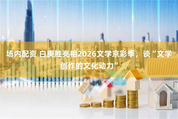 场内配资 白庚胜亮相2026文学京彩季，谈“文学创作的文化动力”