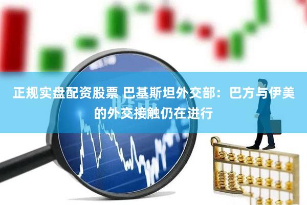 正规实盘配资股票 巴基斯坦外交部：巴方与伊美的外交接触仍在进行
