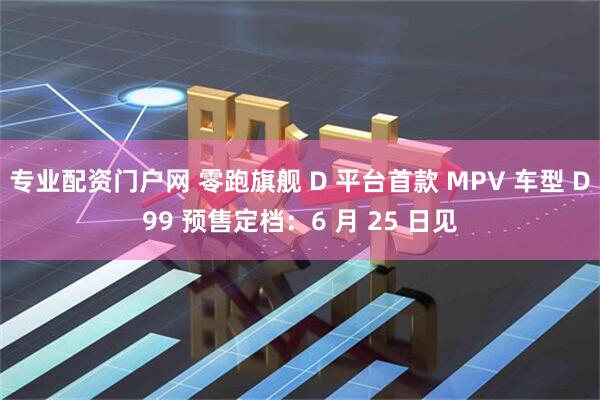 专业配资门户网 零跑旗舰 D 平台首款 MPV 车型 D99 预售定档：6 月 25 日见