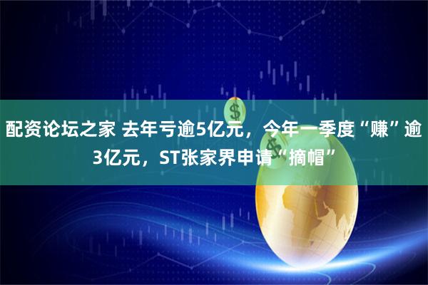 配资论坛之家 去年亏逾5亿元，今年一季度“赚”逾3亿元，ST张家界申请“摘帽”