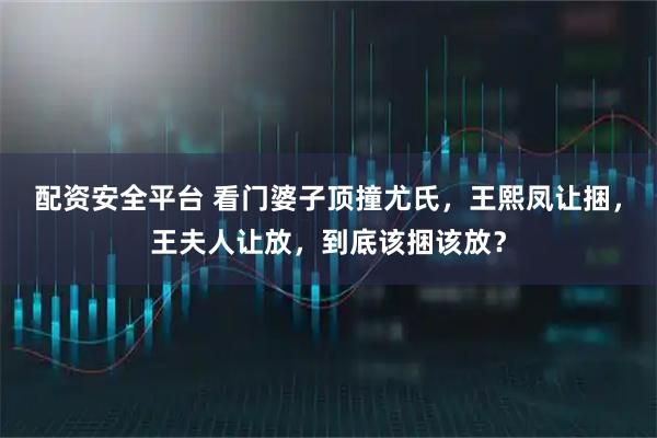 配资安全平台 看门婆子顶撞尤氏，王熙凤让捆，王夫人让放，到底该捆该放？