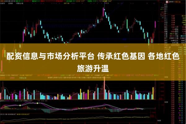 配资信息与市场分析平台 传承红色基因 各地红色旅游升温