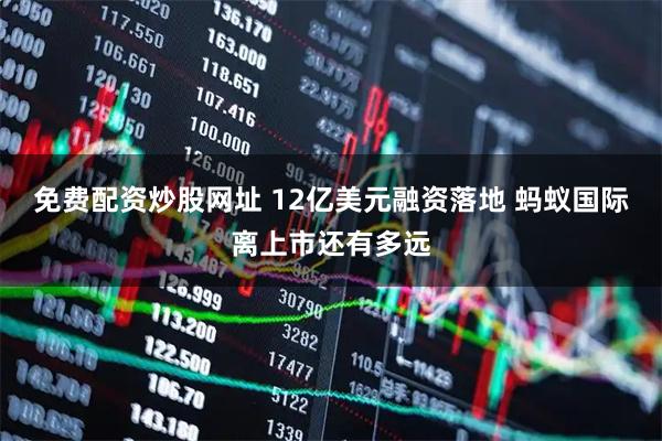 免费配资炒股网址 12亿美元融资落地 蚂蚁国际离上市还有多远