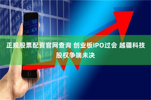 正规股票配资官网查询 创业板IPO过会 越疆科技股权争端未决